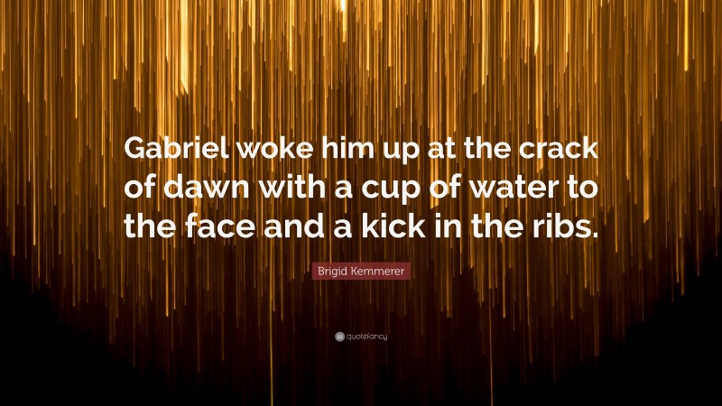 Brigid Kemmerer Quote: “Gabriel woke him up at the crack of dawn with a cup of water to the face and a kick in the ribs.”