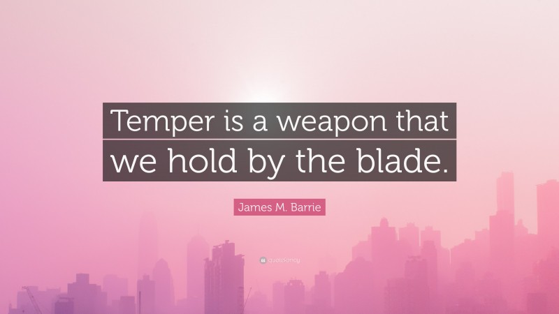 James M. Barrie Quote: “Temper is a weapon that we hold by the blade.”