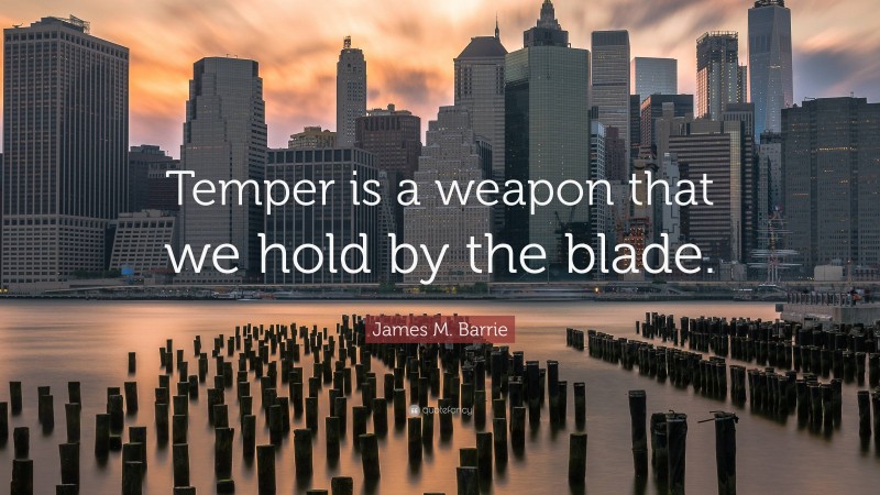 James M. Barrie Quote: “Temper is a weapon that we hold by the blade.”