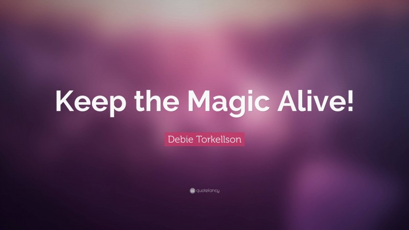 Debie Torkellson Quote: “Keep the Magic Alive!”