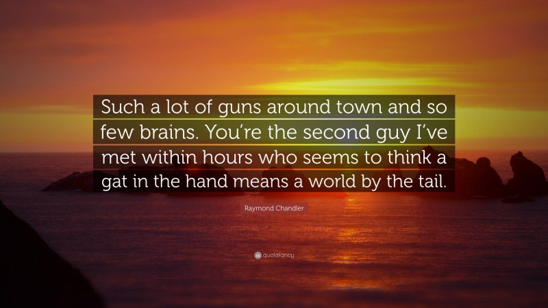 Raymond Chandler Quote: “Such a lot of guns around town and so few brains. You’re the second guy I’ve met within hours who seems to think a gat in the hand means a world by the tail.”