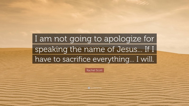 Rachel Scott Quote: “I am not going to apologize for speaking the name of Jesus... If I have to sacrifice everything... I will.”