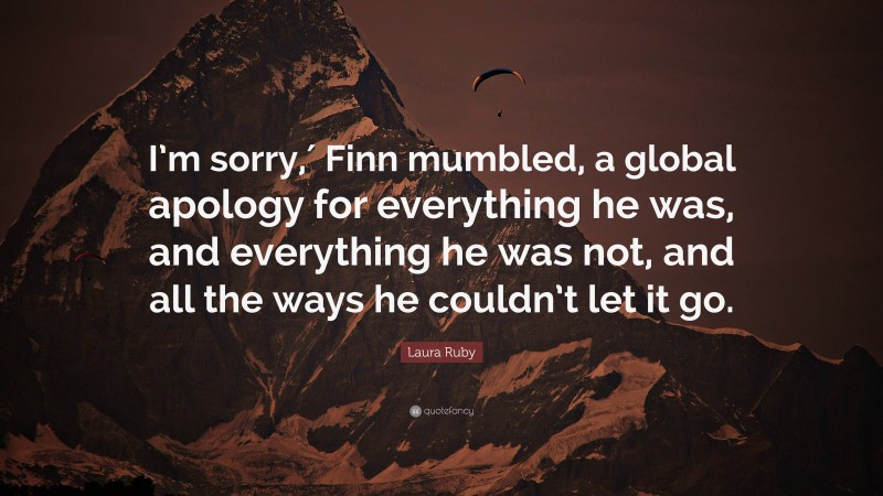 Laura Ruby Quote: “I’m sorry,′ Finn mumbled, a global apology for everything he was, and everything he was not, and all the ways he couldn’t let it go.”