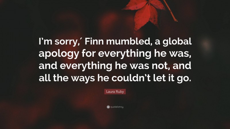 Laura Ruby Quote: “I’m sorry,′ Finn mumbled, a global apology for everything he was, and everything he was not, and all the ways he couldn’t let it go.”