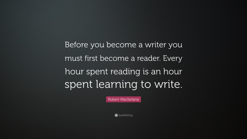 Robert Macfarlane Quote: “Before you become a writer you must first become a reader. Every hour spent reading is an hour spent learning to write.”