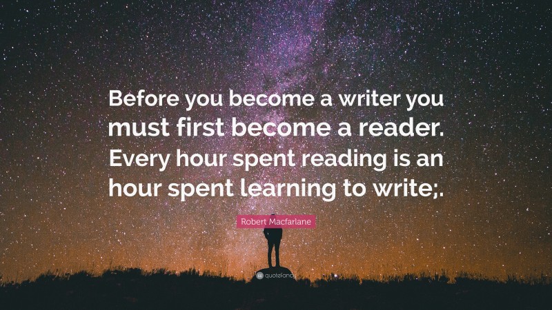 Robert Macfarlane Quote: “Before you become a writer you must first become a reader. Every hour spent reading is an hour spent learning to write;.”