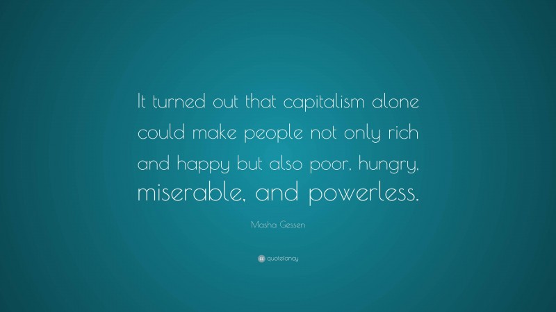 Masha Gessen Quote: “It turned out that capitalism alone could make people not only rich and happy but also poor, hungry, miserable, and powerless.”