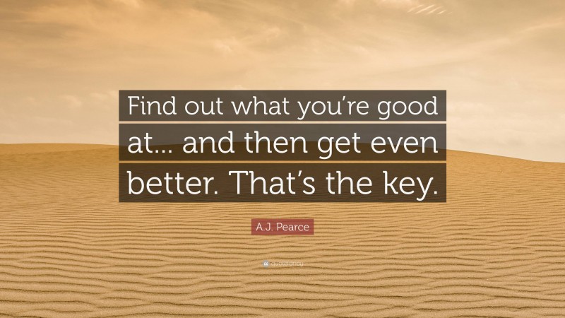 A.J. Pearce Quote: “Find out what you’re good at... and then get even better. That’s the key.”