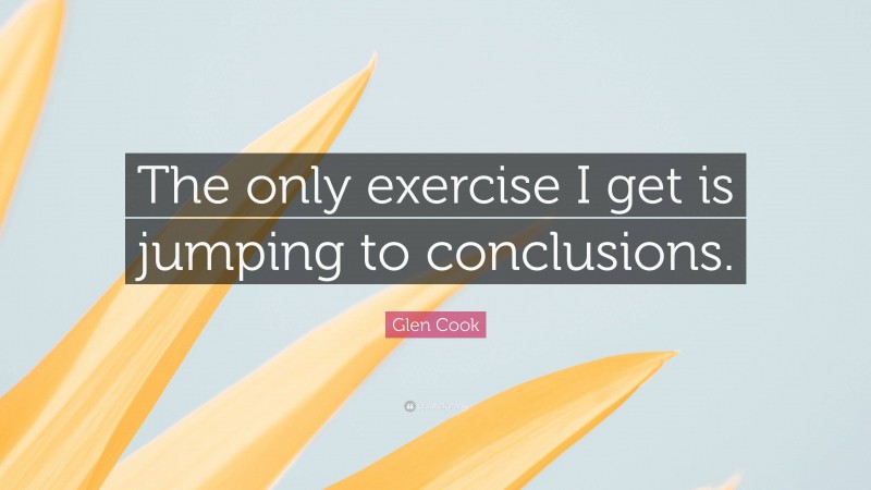 Glen Cook Quote: “The only exercise I get is jumping to conclusions.”