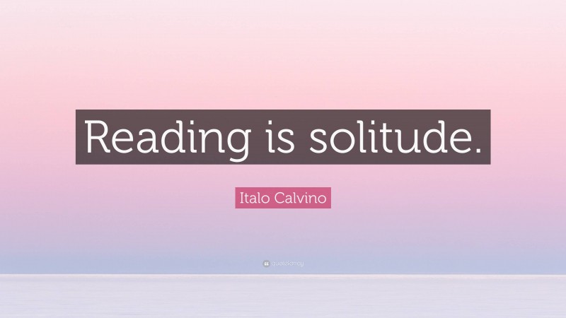 Italo Calvino Quote: “Reading is solitude.”