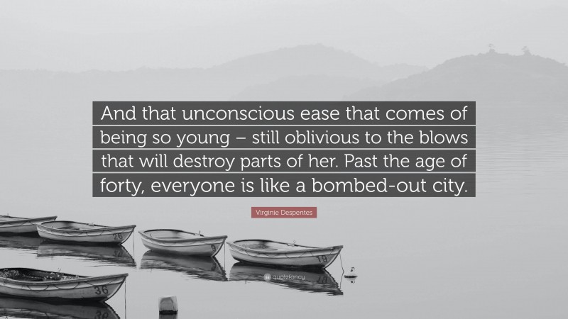 Virginie Despentes Quote: “And that unconscious ease that comes of being so young – still oblivious to the blows that will destroy parts of her. Past the age of forty, everyone is like a bombed-out city.”