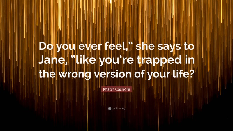 Kristin Cashore Quote: “Do you ever feel,” she says to Jane, “like you’re trapped in the wrong version of your life?”