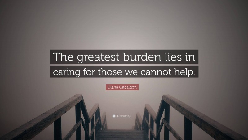 Diana Gabaldon Quote: “The greatest burden lies in caring for those we cannot help.”