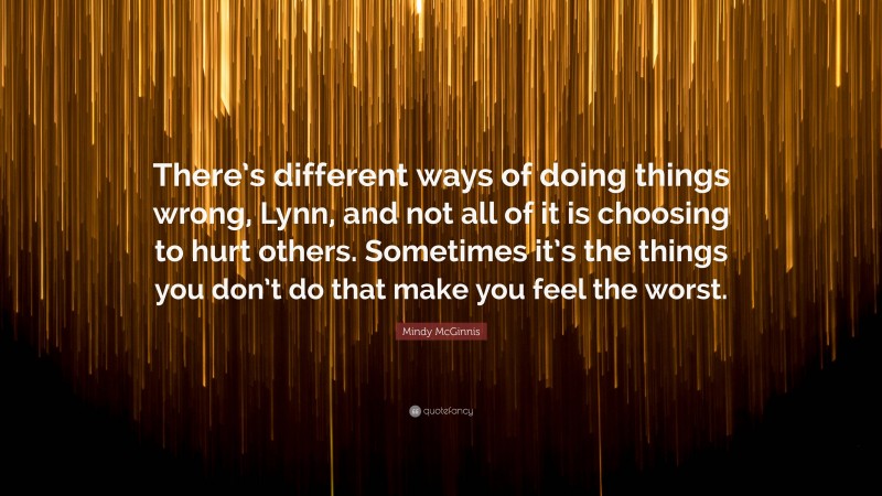 Mindy McGinnis Quote: “There’s different ways of doing things wrong, Lynn, and not all of it is choosing to hurt others. Sometimes it’s the things you don’t do that make you feel the worst.”