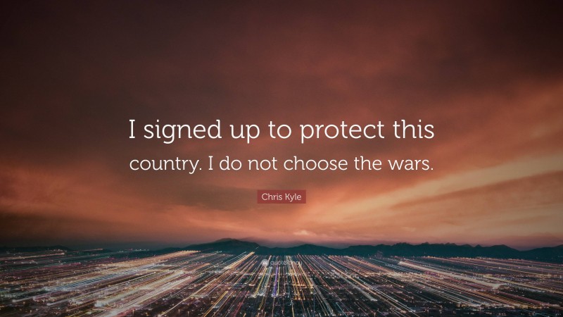 Chris Kyle Quote: “I signed up to protect this country. I do not choose the wars.”