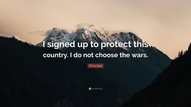 Chris Kyle Quote: “I signed up to protect this country. I do not choose the wars.”