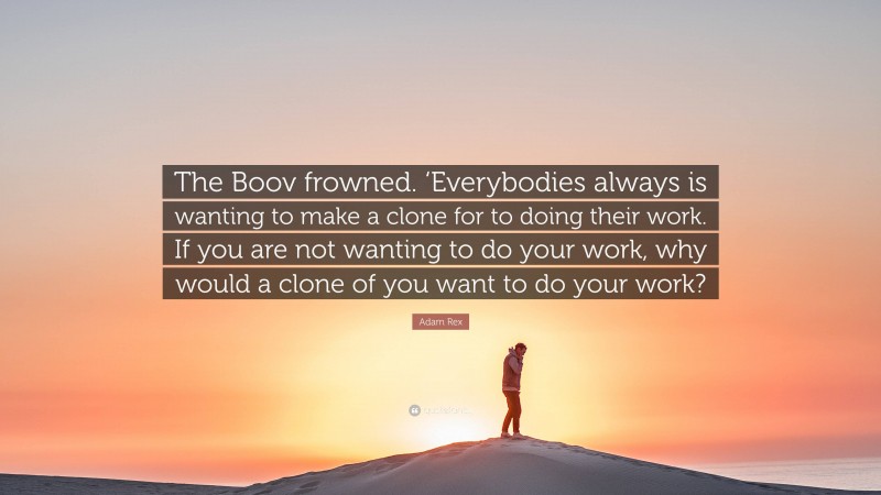 Adam Rex Quote: “The Boov frowned. ‘Everybodies always is wanting to make a clone for to doing their work. If you are not wanting to do your work, why would a clone of you want to do your work?”