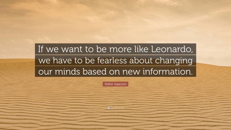 Walter Isaacson Quote: “If we want to be more like Leonardo, we have to be fearless about changing our minds based on new information.”