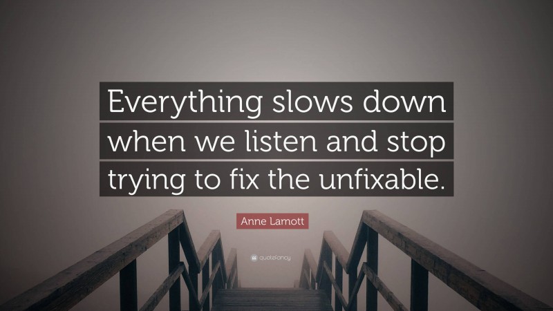 Anne Lamott Quote: “Everything slows down when we listen and stop trying to fix the unfixable.”