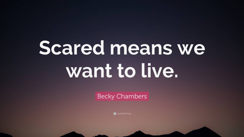 Becky Chambers Quote: “Scared means we want to live.”