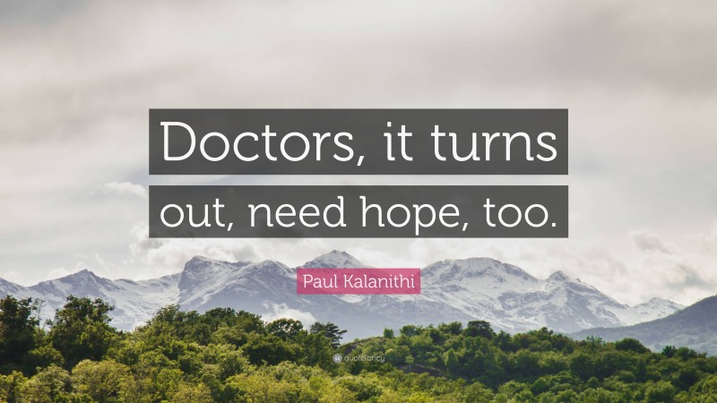 Paul Kalanithi Quote: “Doctors, it turns out, need hope, too.”