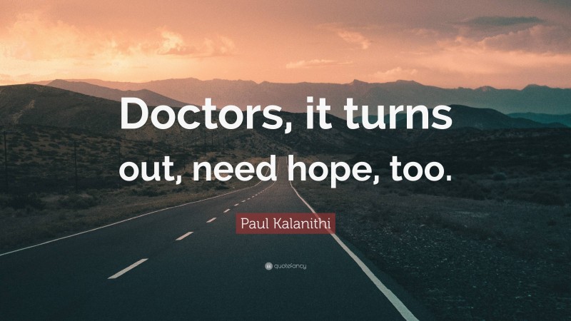 Paul Kalanithi Quote: “Doctors, it turns out, need hope, too.”