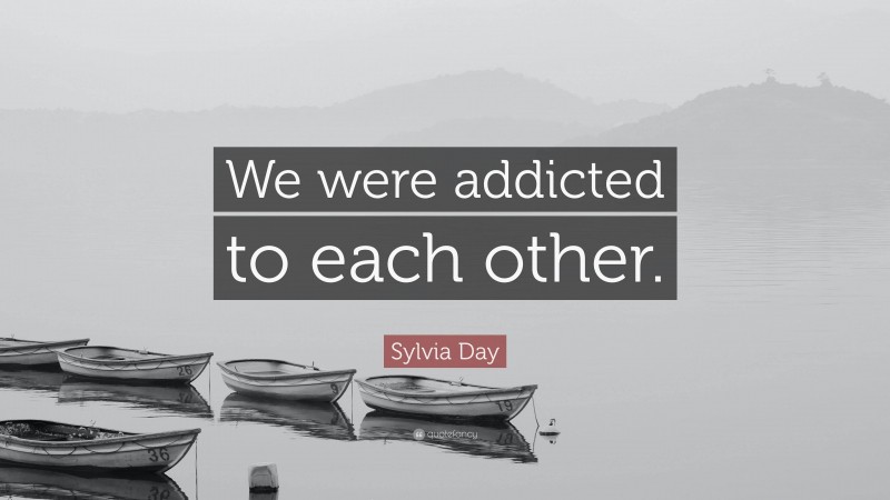 Sylvia Day Quote: “We were addicted to each other.”