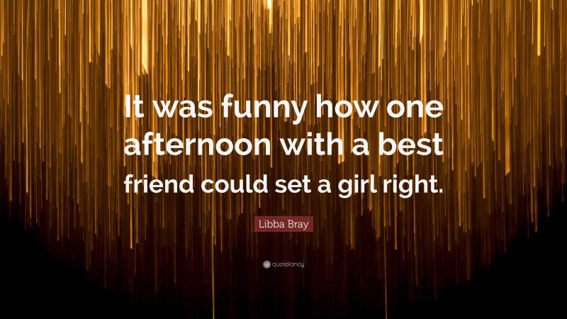 Libba Bray Quote: “It was funny how one afternoon with a best friend could set a girl right.”