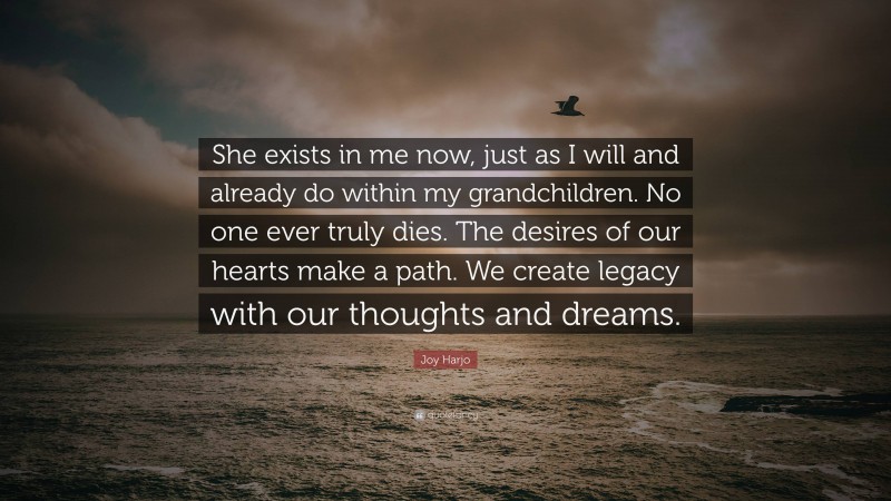 Joy Harjo Quote: “She exists in me now, just as I will and already do within my grandchildren. No one ever truly dies. The desires of our hearts make a path. We create legacy with our thoughts and dreams.”