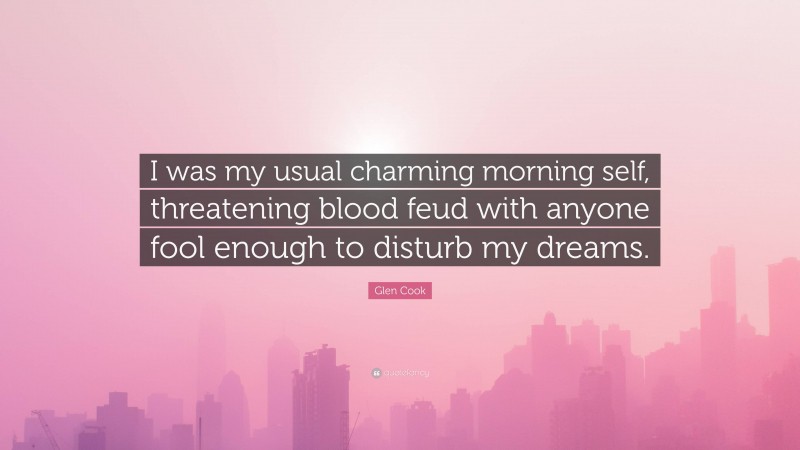 Glen Cook Quote: “I was my usual charming morning self, threatening blood feud with anyone fool enough to disturb my dreams.”