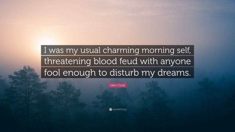 Glen Cook Quote: “I was my usual charming morning self, threatening blood feud with anyone fool enough to disturb my dreams.”