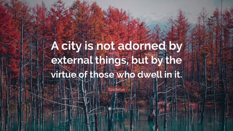 Epictetus Quote: “A city is not adorned by external things, but by the virtue of those who dwell in it.”