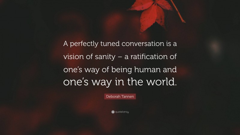 Deborah Tannen Quote: “A perfectly tuned conversation is a vision of sanity – a ratification of one’s way of being human and one’s way in the world.”