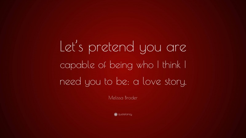 Melissa Broder Quote: “Let’s pretend you are capable of being who I think I need you to be: a love story.”