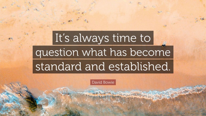 David Bowie Quote: “It’s always time to question what has become standard and established.”