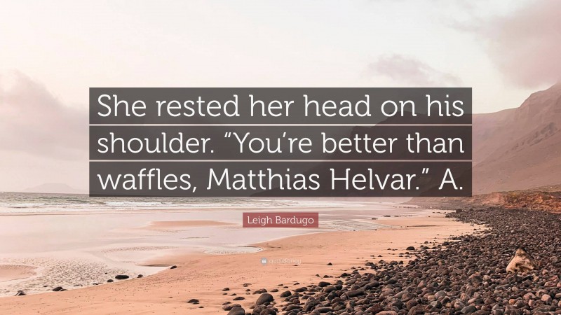 Leigh Bardugo Quote: “She rested her head on his shoulder. “You’re better than waffles, Matthias Helvar.” A.”