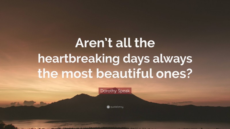Dorothy Speak Quote: “Aren’t all the heartbreaking days always the most beautiful ones?”