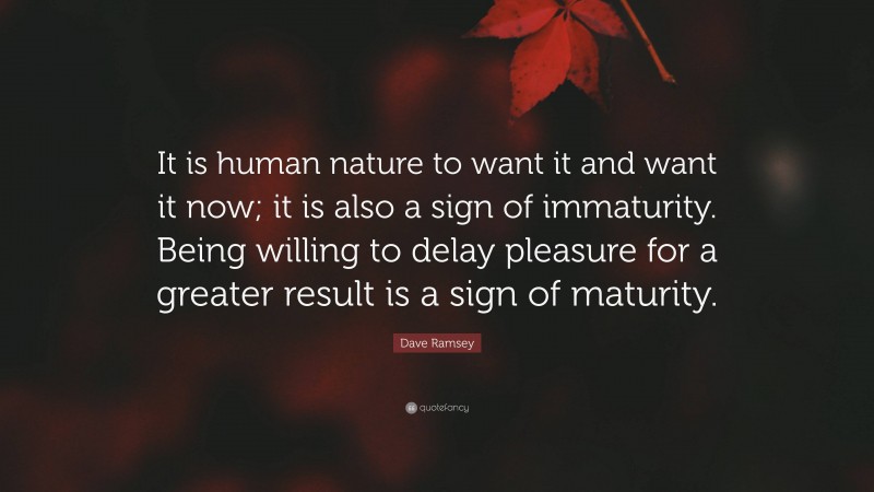 Dave Ramsey Quote: “It is human nature to want it and want it now; it is also a sign of immaturity. Being willing to delay pleasure for a greater result is a sign of maturity.”