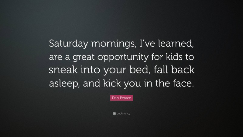 Dan Pearce Quote: “Saturday mornings, I’ve learned, are a great opportunity for kids to sneak into your bed, fall back asleep, and kick you in the face.”