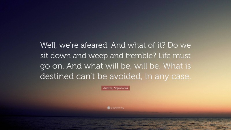 Andrzej Sapkowski Quote: “Well, we’re afeared. And what of it? Do we sit down and weep and tremble? Life must go on. And what will be, will be. What is destined can’t be avoided, in any case.”