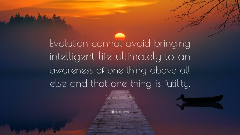 Cormac McCarthy Quote: “Evolution cannot avoid bringing intelligent life ultimately to an awareness of one thing above all else and that one thing is futility.”