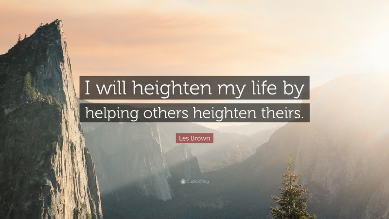 Les Brown Quote: “I will heighten my life by helping others heighten theirs.”