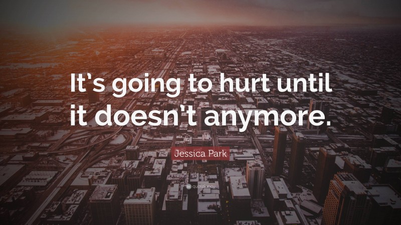 Jessica Park Quote: “It’s going to hurt until it doesn’t anymore.”