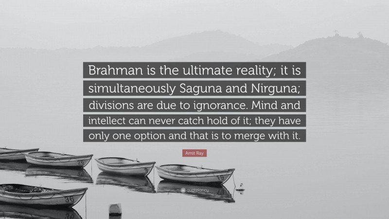 Amit Ray Quote: “Brahman is the ultimate reality; it is simultaneously Saguna and Nirguna; divisions are due to ignorance. Mind and intellect can never catch hold of it; they have only one option and that is to merge with it.”