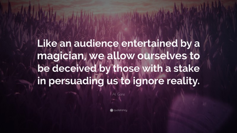 Al Gore Quote: “Like an audience entertained by a magician, we allow ourselves to be deceived by those with a stake in persuading us to ignore reality.”