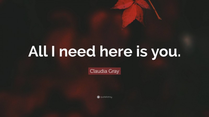 Claudia Gray Quote: “All I need here is you.”