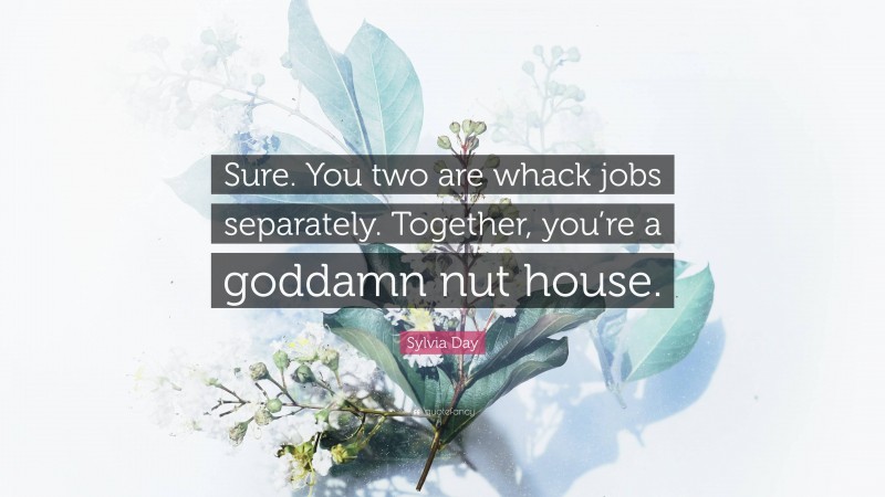 Sylvia Day Quote: “Sure. You two are whack jobs separately. Together, you’re a goddamn nut house.”