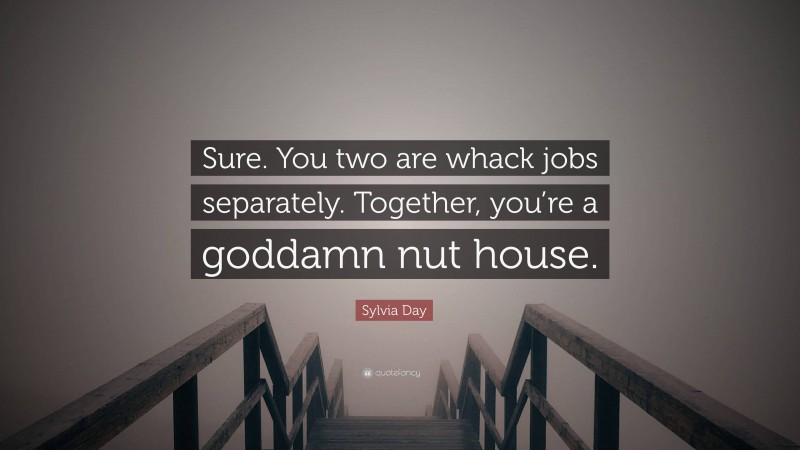 Sylvia Day Quote: “Sure. You two are whack jobs separately. Together, you’re a goddamn nut house.”