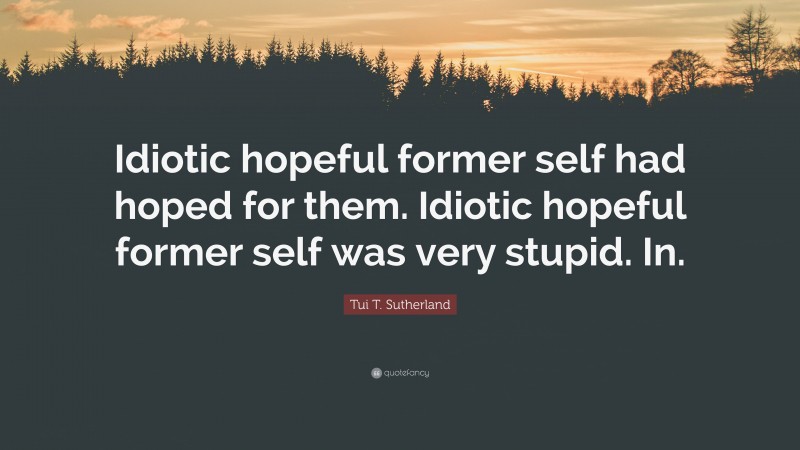 Tui T. Sutherland Quote: “Idiotic hopeful former self had hoped for them. Idiotic hopeful former self was very stupid. In.”