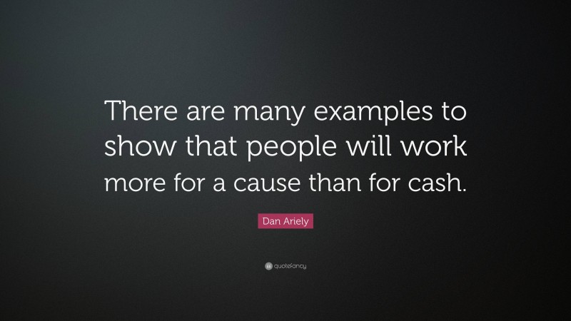 Dan Ariely Quote: “There are many examples to show that people will work more for a cause than for cash.”